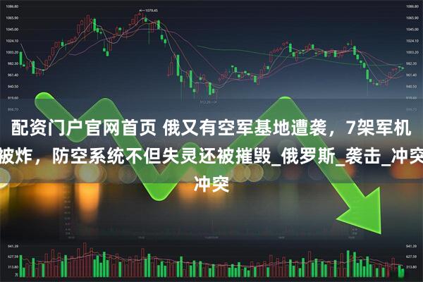 配资门户官网首页 俄又有空军基地遭袭，7架军机被炸，防空系统不但失灵还被摧毁_俄罗斯_袭击_冲突