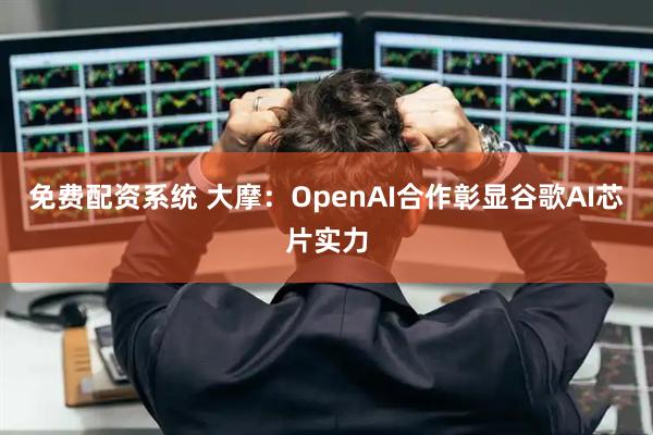 免费配资系统 大摩：OpenAI合作彰显谷歌AI芯片实力