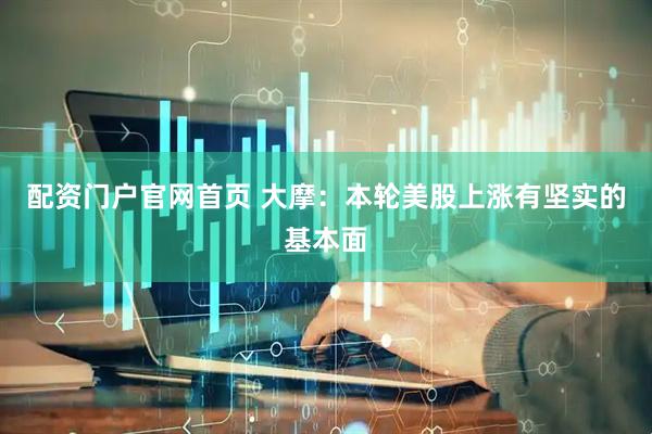 配资门户官网首页 大摩：本轮美股上涨有坚实的基本面