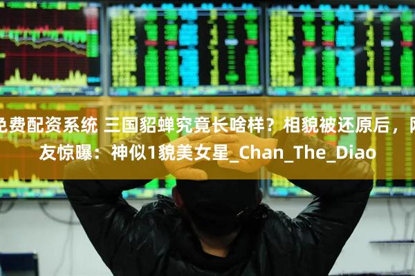 免费配资系统 三国貂蝉究竟长啥样？相貌被还原后，网友惊曝：神似1貌美女星_Chan_The_Diao