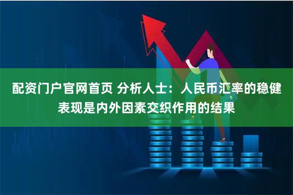 配资门户官网首页 分析人士：人民币汇率的稳健表现是内外因素交织作用的结果