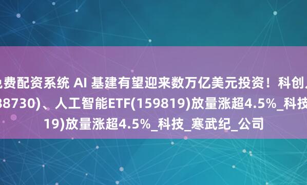 免费配资系统 AI 基建有望迎来数万亿美元投资！科创人工智能ETF(588730)、人工智能ETF(159819)放量涨超4.5%_科技_寒武纪_公司