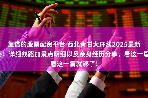 靠谱的股票配资平台 西北青甘大环线2025最新报团攻略！详细线路加景点明细以及亲身经历分享，看这一篇就够了！