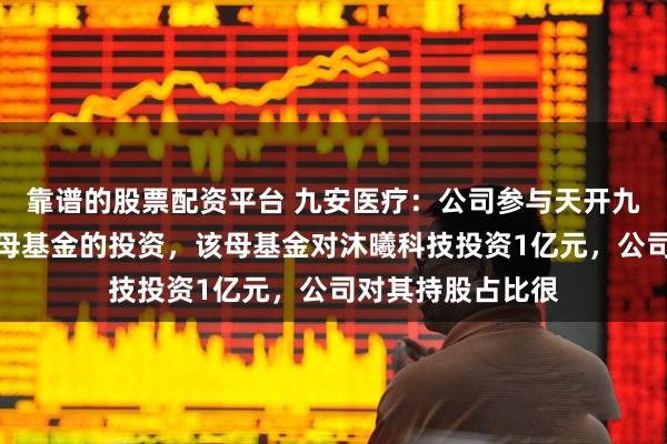 靠谱的股票配资平台 九安医疗：公司参与天开九安海河海棠科创母基金的投资，该母基金对沐曦科技投资1亿元，公司对其持股占比很