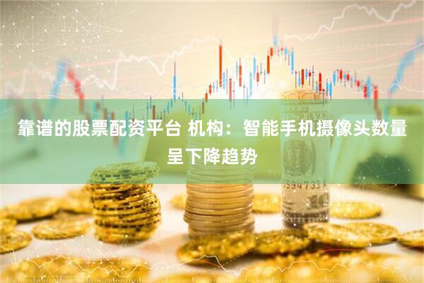 靠谱的股票配资平台 机构：智能手机摄像头数量呈下降趋势