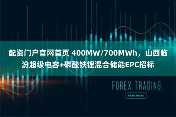 配资门户官网首页 400MW/700MWh，山西临汾超级电容+磷酸铁锂混合储能EPC招标