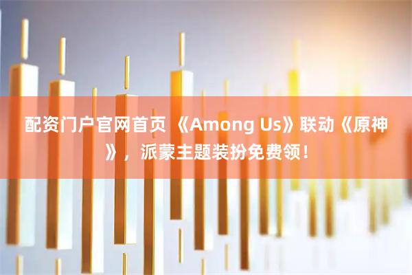 配资门户官网首页 《Among Us》联动《原神》，派蒙主题装扮免费领！