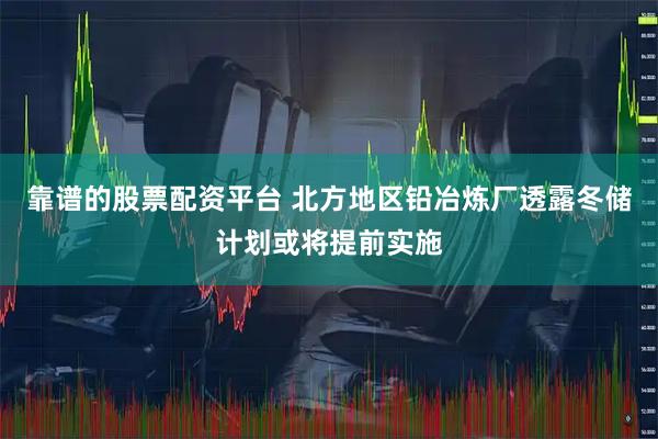 靠谱的股票配资平台 北方地区铅冶炼厂透露冬储计划或将提前实施