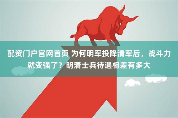 配资门户官网首页 为何明军投降清军后，战斗力就变强了？明清士兵待遇相差有多大