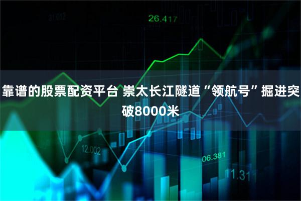 靠谱的股票配资平台 崇太长江隧道“领航号”掘进突破8000米