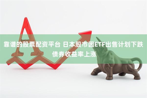 靠谱的股票配资平台 日本股市因ETF出售计划下跌 债券收益率上涨