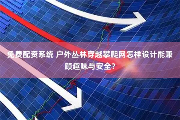 免费配资系统 户外丛林穿越攀爬网怎样设计能兼顾趣味与安全？