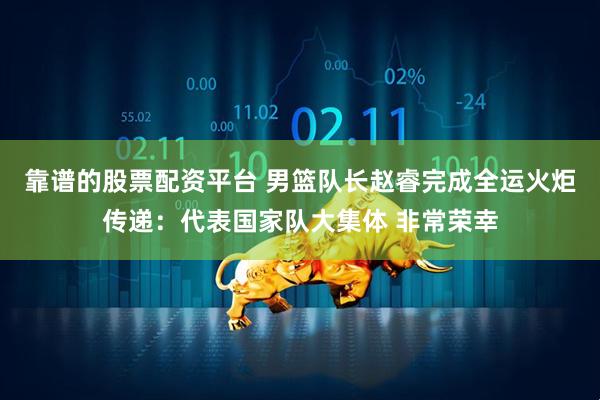 靠谱的股票配资平台 男篮队长赵睿完成全运火炬传递：代表国家队大集体 非常荣幸