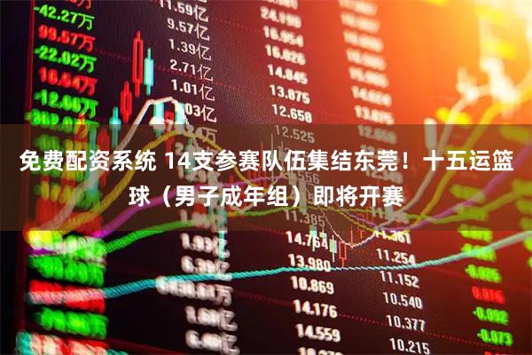 免费配资系统 14支参赛队伍集结东莞！十五运篮球（男子成年组）即将开赛