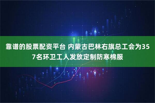 靠谱的股票配资平台 内蒙古巴林右旗总工会为357名环卫工人发放定制防寒棉服