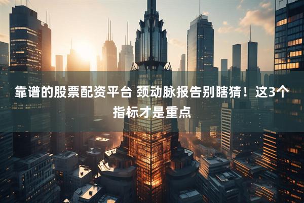 靠谱的股票配资平台 颈动脉报告别瞎猜！这3个指标才是重点