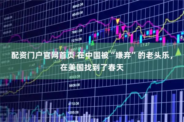 配资门户官网首页 在中国被“嫌弃”的老头乐，在美国找到了春天