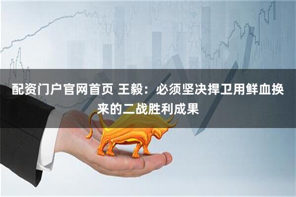配资门户官网首页 王毅：必须坚决捍卫用鲜血换来的二战胜利成果