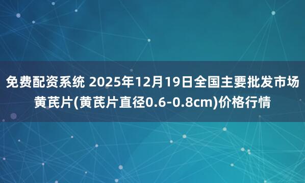 免费配资系统 2025年12月19日全国主要批发市场黄芪片(黄芪片直径0.6-0.8cm)价格行情