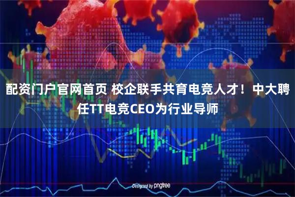 配资门户官网首页 校企联手共育电竞人才！中大聘任TT电竞CEO为行业导师