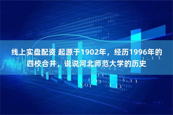 线上实盘配资 起源于1902年，经历1996年的四校合并，说说河北师范大学的历史