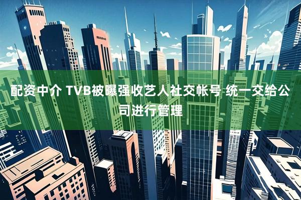 配资中介 TVB被曝强收艺人社交帐号 统一交给公司进行管理