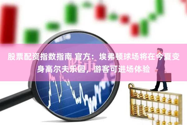 股票配资指数指南 官方：埃弗顿球场将在今夏变身高尔夫乐园，游客可进场体验