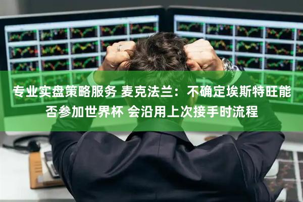 专业实盘策略服务 麦克法兰：不确定埃斯特旺能否参加世界杯 会沿用上次接手时流程