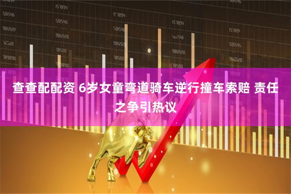 查查配配资 6岁女童弯道骑车逆行撞车索赔 责任之争引热议