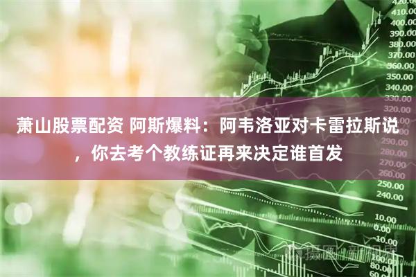 萧山股票配资 阿斯爆料：阿韦洛亚对卡雷拉斯说，你去考个教练证再来决定谁首发