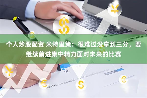 个人炒股配资 米特里策：很难过没拿到三分，要继续前进集中精力面对未来的比赛
