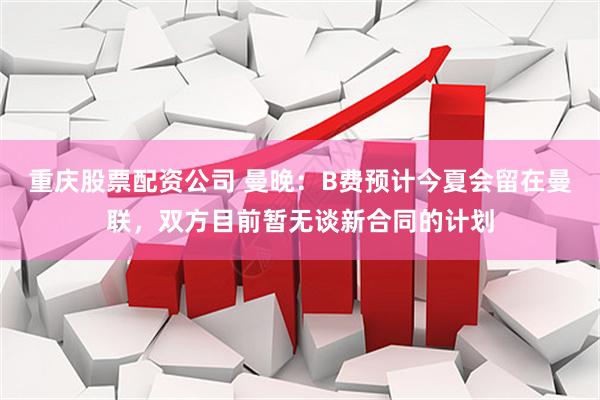 重庆股票配资公司 曼晚：B费预计今夏会留在曼联，双方目前暂无谈新合同的计划