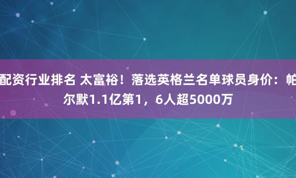 配资行业排名 太富裕！落选英格兰名单球员身价：帕尔默1.1亿第1，6人超5000万