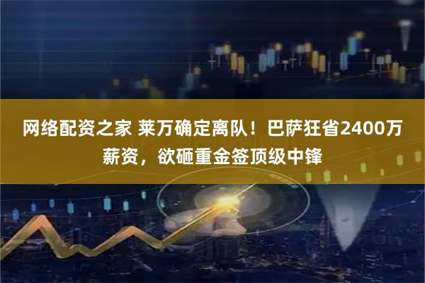 网络配资之家 莱万确定离队！巴萨狂省2400万薪资，欲砸重金签顶级中锋