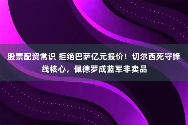 股票配资常识 拒绝巴萨亿元报价！切尔西死守锋线核心，佩德罗成蓝军非卖品