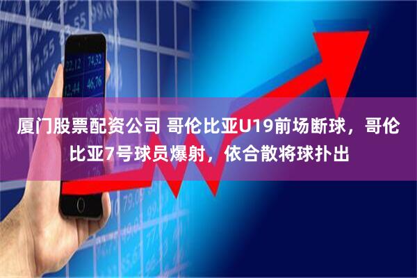 厦门股票配资公司 哥伦比亚U19前场断球，哥伦比亚7号球员爆射，依合散将球扑出