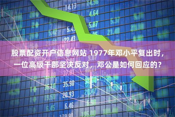股票配资开户信息网站 1977年邓小平复出时，一位高级干部坚决反对，邓公是如何回应的？