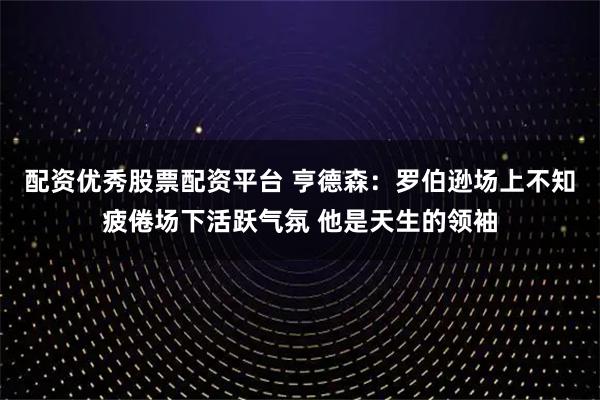 配资优秀股票配资平台 亨德森：罗伯逊场上不知疲倦场下活跃气氛 他是天生的领袖